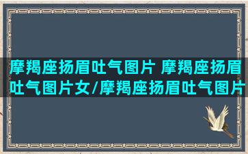 摩羯座扬眉吐气图片 摩羯座扬眉吐气图片女/摩羯座扬眉吐气图片 摩羯座扬眉吐气图片女-我的网站